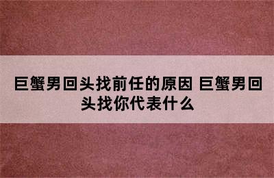 巨蟹男回头找前任的原因 巨蟹男回头找你代表什么